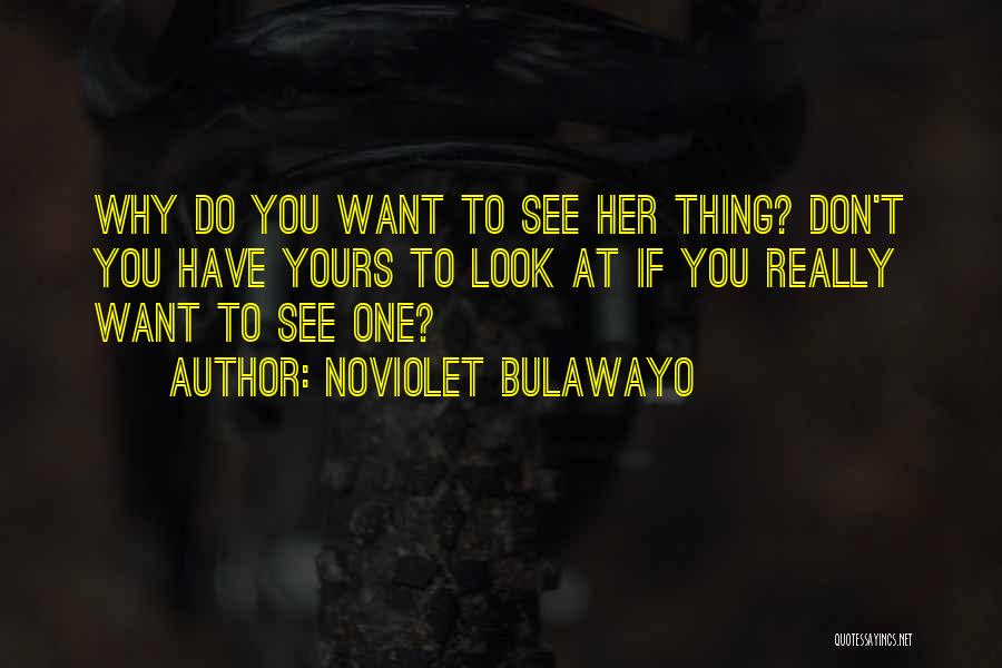 NoViolet Bulawayo Quotes: Why Do You Want To See Her Thing? Don't You Have Yours To Look At If You Really Want To