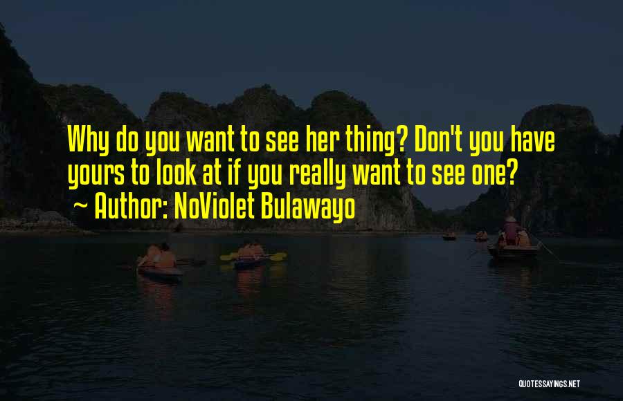 NoViolet Bulawayo Quotes: Why Do You Want To See Her Thing? Don't You Have Yours To Look At If You Really Want To