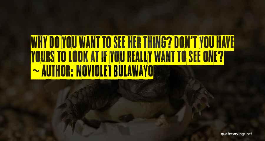 NoViolet Bulawayo Quotes: Why Do You Want To See Her Thing? Don't You Have Yours To Look At If You Really Want To