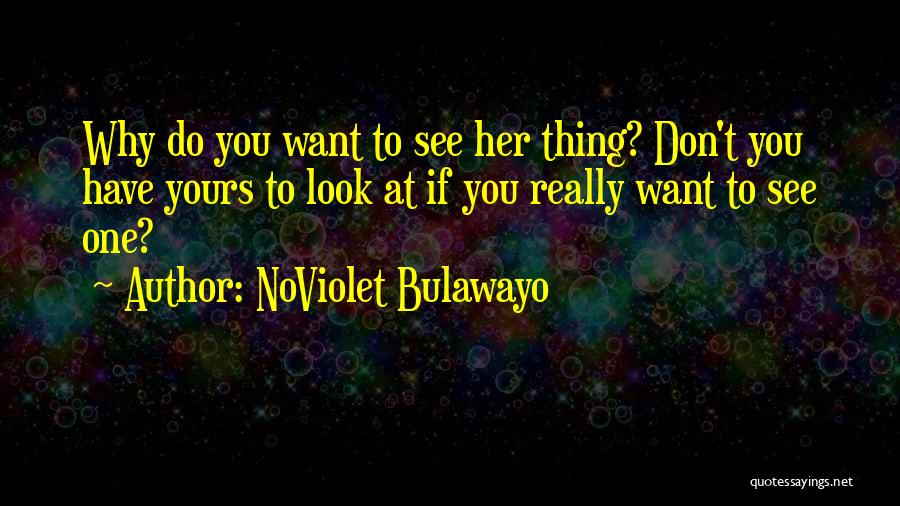 NoViolet Bulawayo Quotes: Why Do You Want To See Her Thing? Don't You Have Yours To Look At If You Really Want To