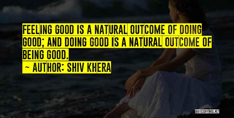 Shiv Khera Quotes: Feeling Good Is A Natural Outcome Of Doing Good; And Doing Good Is A Natural Outcome Of Being Good.