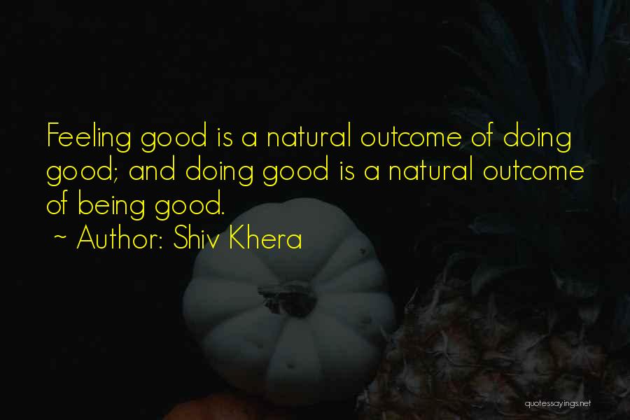 Shiv Khera Quotes: Feeling Good Is A Natural Outcome Of Doing Good; And Doing Good Is A Natural Outcome Of Being Good.