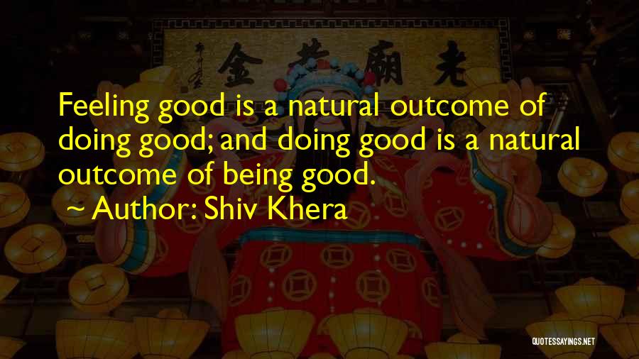 Shiv Khera Quotes: Feeling Good Is A Natural Outcome Of Doing Good; And Doing Good Is A Natural Outcome Of Being Good.