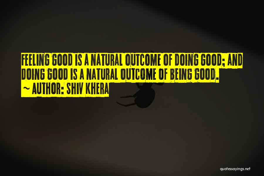 Shiv Khera Quotes: Feeling Good Is A Natural Outcome Of Doing Good; And Doing Good Is A Natural Outcome Of Being Good.