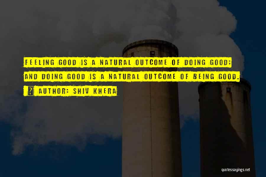Shiv Khera Quotes: Feeling Good Is A Natural Outcome Of Doing Good; And Doing Good Is A Natural Outcome Of Being Good.