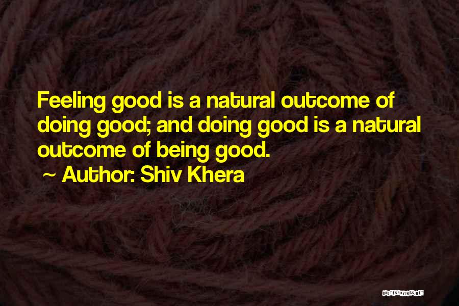 Shiv Khera Quotes: Feeling Good Is A Natural Outcome Of Doing Good; And Doing Good Is A Natural Outcome Of Being Good.