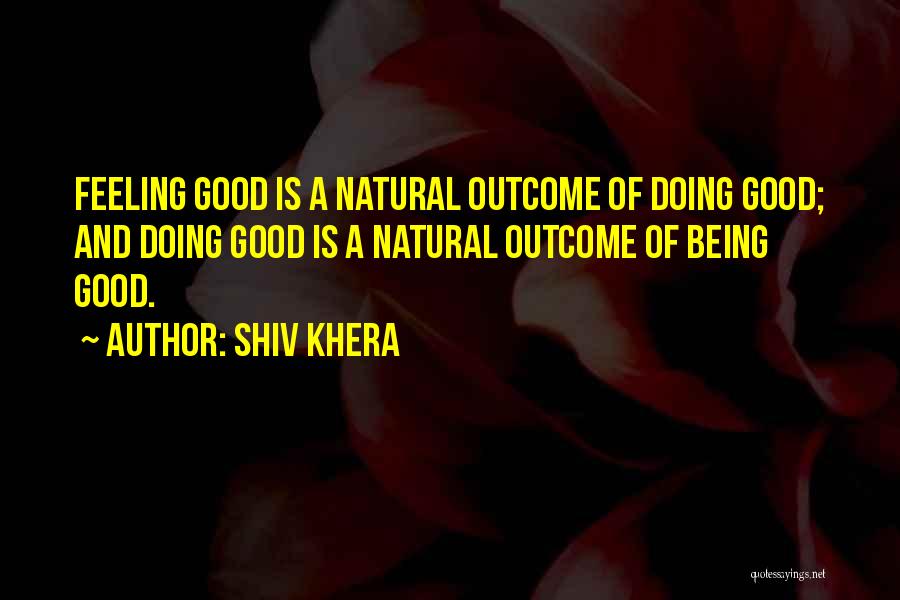 Shiv Khera Quotes: Feeling Good Is A Natural Outcome Of Doing Good; And Doing Good Is A Natural Outcome Of Being Good.