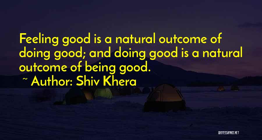 Shiv Khera Quotes: Feeling Good Is A Natural Outcome Of Doing Good; And Doing Good Is A Natural Outcome Of Being Good.