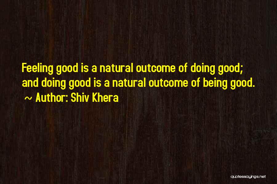 Shiv Khera Quotes: Feeling Good Is A Natural Outcome Of Doing Good; And Doing Good Is A Natural Outcome Of Being Good.