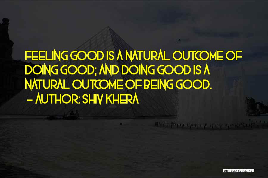 Shiv Khera Quotes: Feeling Good Is A Natural Outcome Of Doing Good; And Doing Good Is A Natural Outcome Of Being Good.