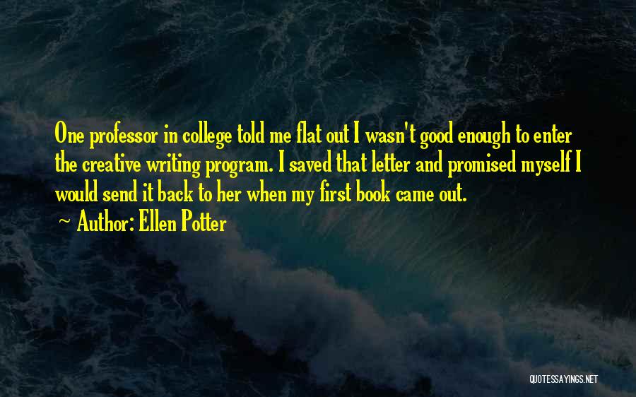 Ellen Potter Quotes: One Professor In College Told Me Flat Out I Wasn't Good Enough To Enter The Creative Writing Program. I Saved