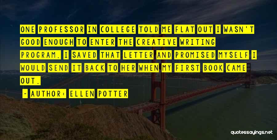 Ellen Potter Quotes: One Professor In College Told Me Flat Out I Wasn't Good Enough To Enter The Creative Writing Program. I Saved