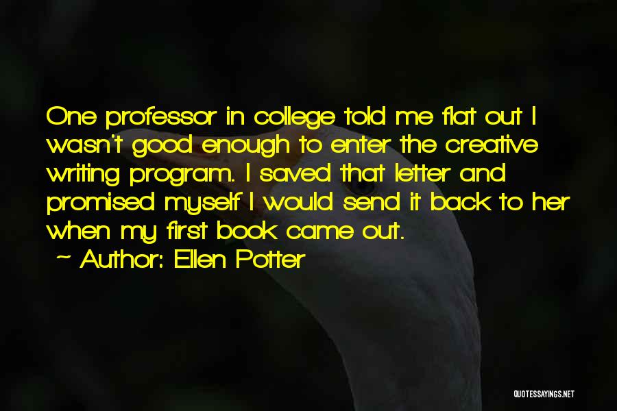 Ellen Potter Quotes: One Professor In College Told Me Flat Out I Wasn't Good Enough To Enter The Creative Writing Program. I Saved