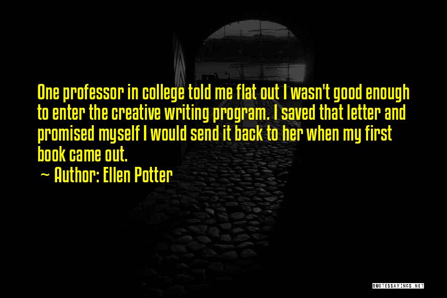 Ellen Potter Quotes: One Professor In College Told Me Flat Out I Wasn't Good Enough To Enter The Creative Writing Program. I Saved