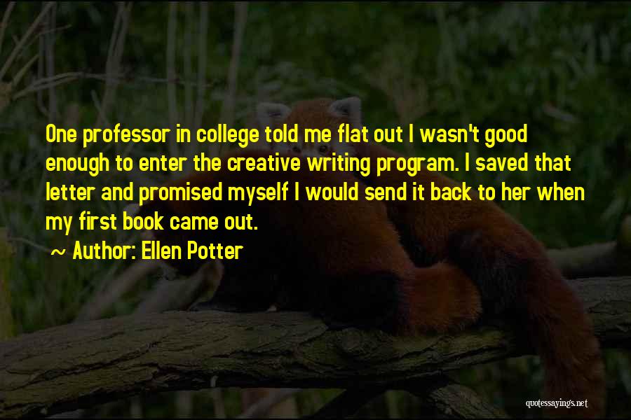 Ellen Potter Quotes: One Professor In College Told Me Flat Out I Wasn't Good Enough To Enter The Creative Writing Program. I Saved