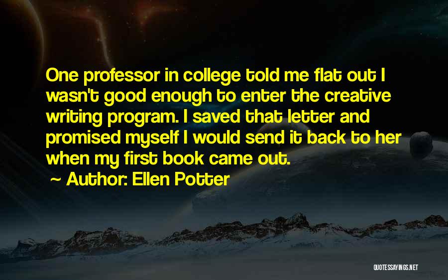 Ellen Potter Quotes: One Professor In College Told Me Flat Out I Wasn't Good Enough To Enter The Creative Writing Program. I Saved