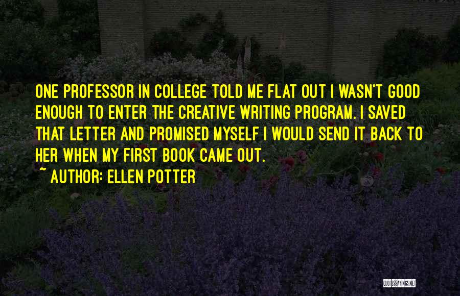 Ellen Potter Quotes: One Professor In College Told Me Flat Out I Wasn't Good Enough To Enter The Creative Writing Program. I Saved