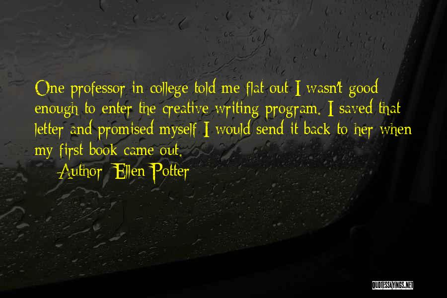 Ellen Potter Quotes: One Professor In College Told Me Flat Out I Wasn't Good Enough To Enter The Creative Writing Program. I Saved