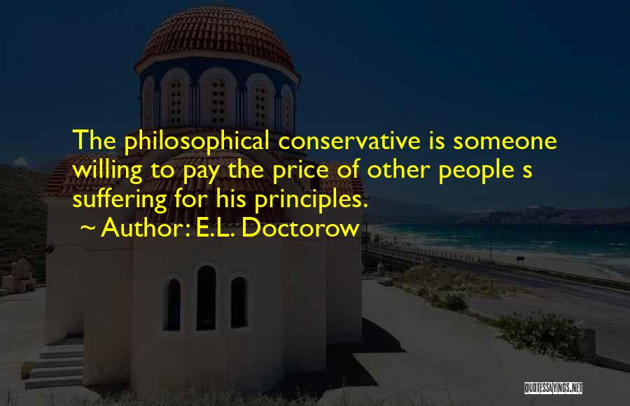 E.L. Doctorow Quotes: The Philosophical Conservative Is Someone Willing To Pay The Price Of Other People S Suffering For His Principles.