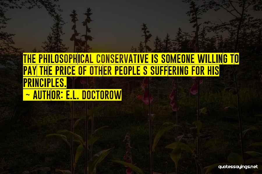 E.L. Doctorow Quotes: The Philosophical Conservative Is Someone Willing To Pay The Price Of Other People S Suffering For His Principles.