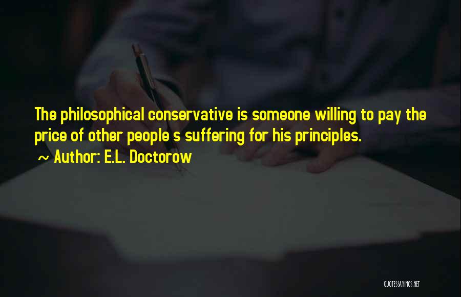E.L. Doctorow Quotes: The Philosophical Conservative Is Someone Willing To Pay The Price Of Other People S Suffering For His Principles.