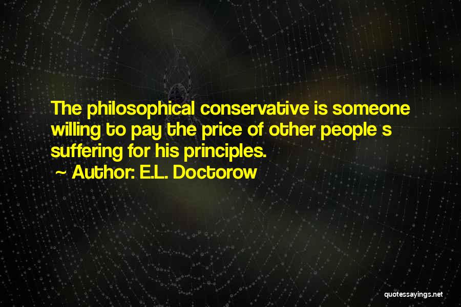 E.L. Doctorow Quotes: The Philosophical Conservative Is Someone Willing To Pay The Price Of Other People S Suffering For His Principles.