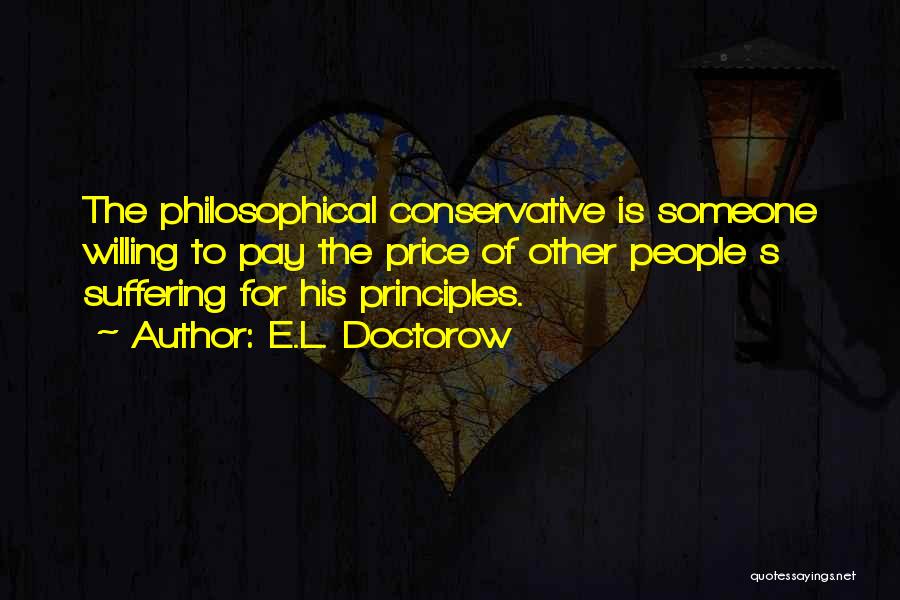 E.L. Doctorow Quotes: The Philosophical Conservative Is Someone Willing To Pay The Price Of Other People S Suffering For His Principles.