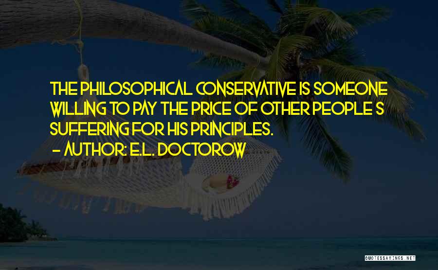 E.L. Doctorow Quotes: The Philosophical Conservative Is Someone Willing To Pay The Price Of Other People S Suffering For His Principles.
