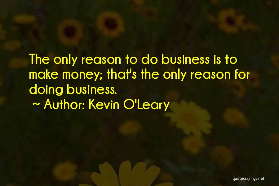 Kevin O'Leary Quotes: The Only Reason To Do Business Is To Make Money; That's The Only Reason For Doing Business.