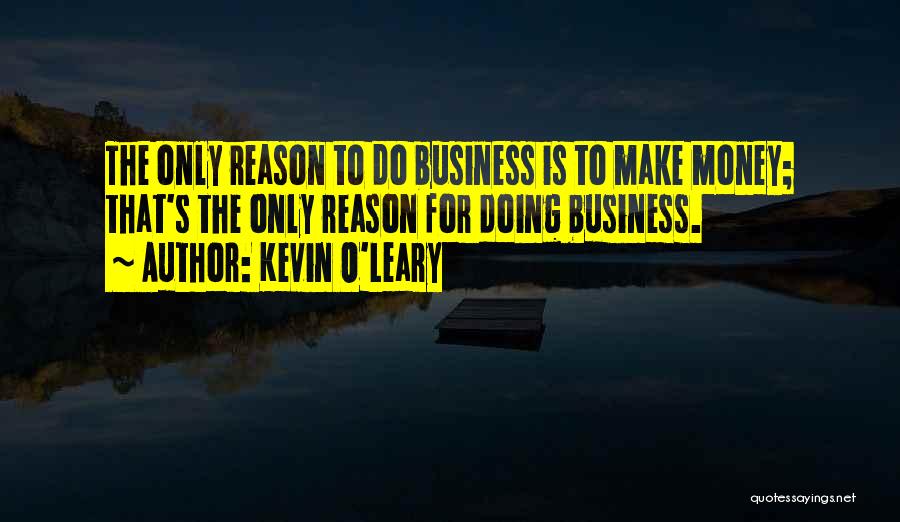 Kevin O'Leary Quotes: The Only Reason To Do Business Is To Make Money; That's The Only Reason For Doing Business.