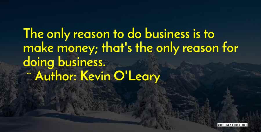 Kevin O'Leary Quotes: The Only Reason To Do Business Is To Make Money; That's The Only Reason For Doing Business.