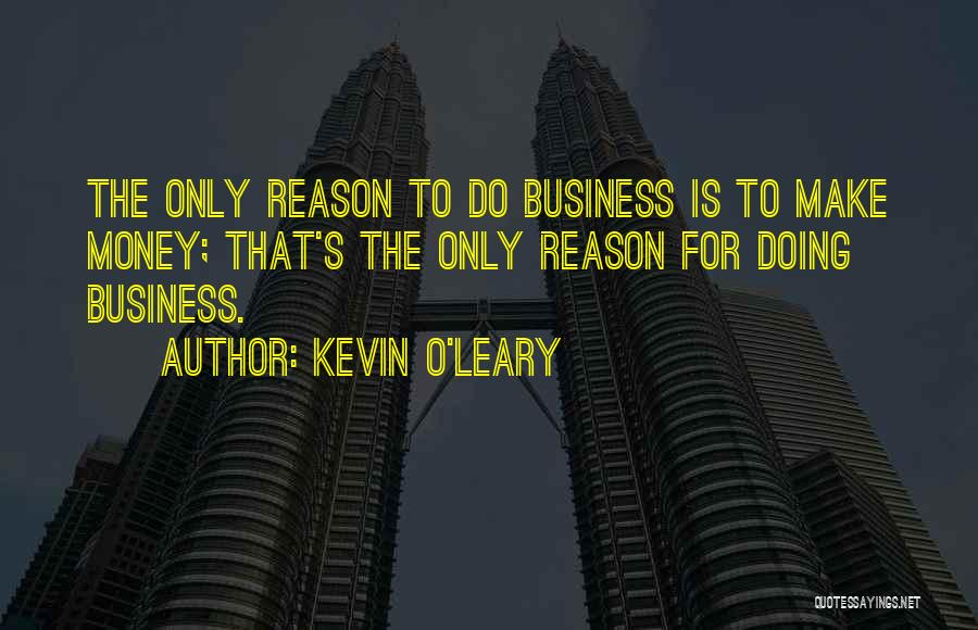 Kevin O'Leary Quotes: The Only Reason To Do Business Is To Make Money; That's The Only Reason For Doing Business.