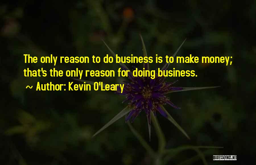 Kevin O'Leary Quotes: The Only Reason To Do Business Is To Make Money; That's The Only Reason For Doing Business.