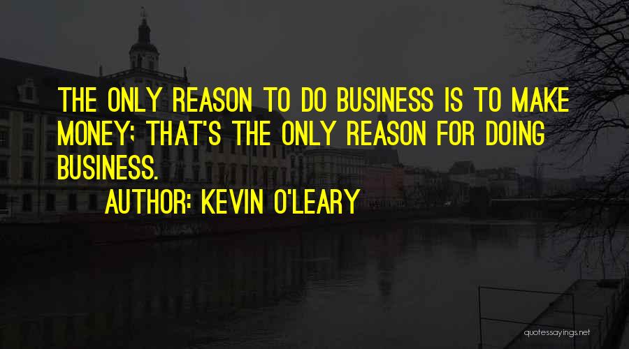 Kevin O'Leary Quotes: The Only Reason To Do Business Is To Make Money; That's The Only Reason For Doing Business.