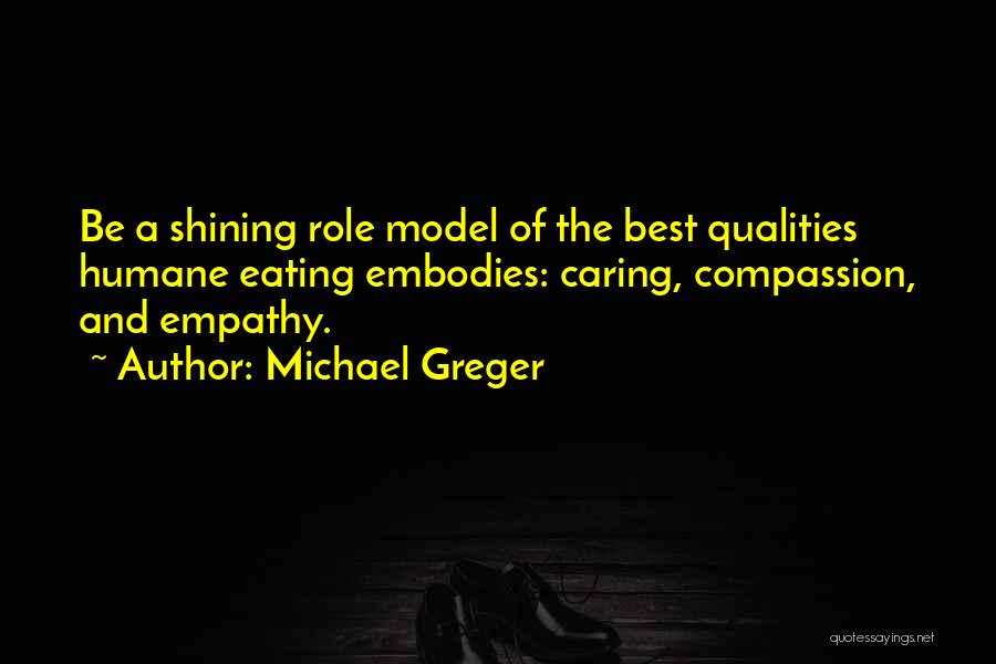 Michael Greger Quotes: Be A Shining Role Model Of The Best Qualities Humane Eating Embodies: Caring, Compassion, And Empathy.