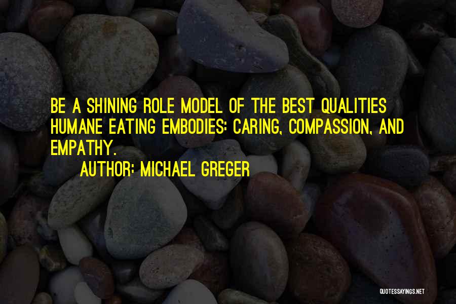 Michael Greger Quotes: Be A Shining Role Model Of The Best Qualities Humane Eating Embodies: Caring, Compassion, And Empathy.