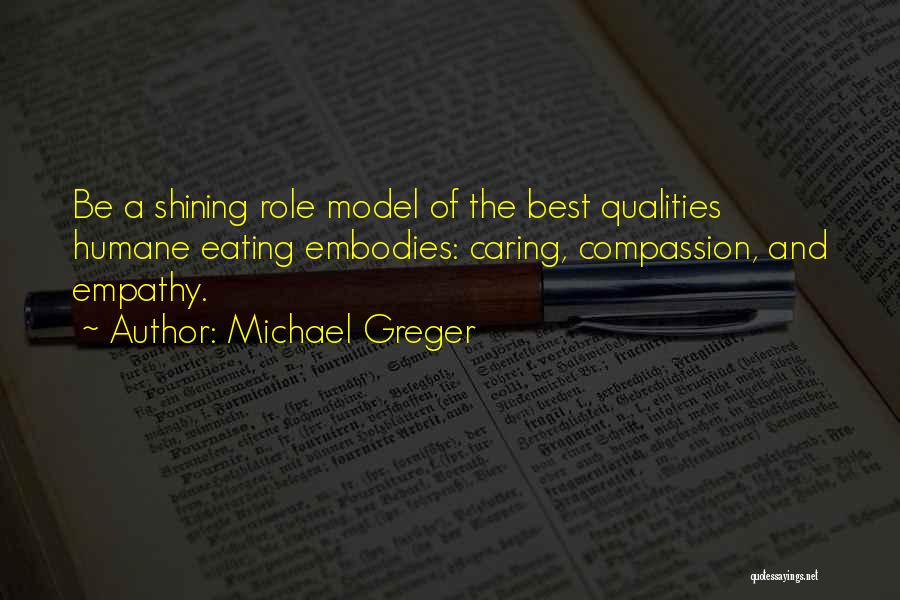 Michael Greger Quotes: Be A Shining Role Model Of The Best Qualities Humane Eating Embodies: Caring, Compassion, And Empathy.