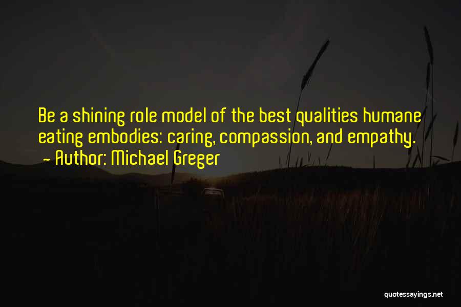 Michael Greger Quotes: Be A Shining Role Model Of The Best Qualities Humane Eating Embodies: Caring, Compassion, And Empathy.