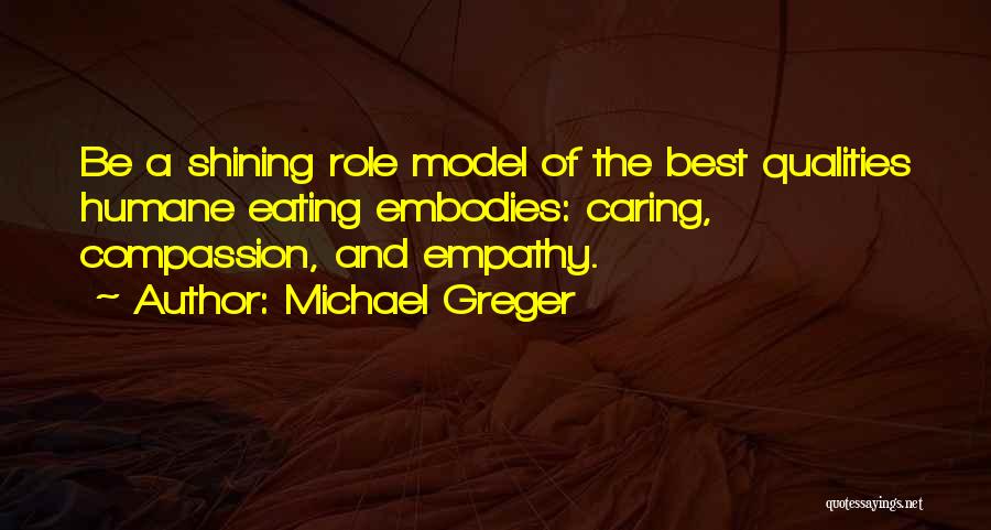 Michael Greger Quotes: Be A Shining Role Model Of The Best Qualities Humane Eating Embodies: Caring, Compassion, And Empathy.