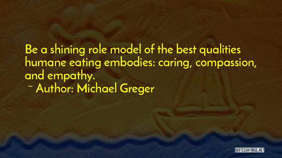 Michael Greger Quotes: Be A Shining Role Model Of The Best Qualities Humane Eating Embodies: Caring, Compassion, And Empathy.