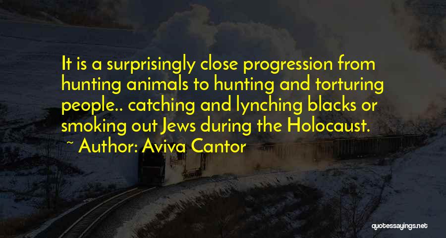 Aviva Cantor Quotes: It Is A Surprisingly Close Progression From Hunting Animals To Hunting And Torturing People.. Catching And Lynching Blacks Or Smoking