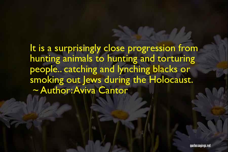 Aviva Cantor Quotes: It Is A Surprisingly Close Progression From Hunting Animals To Hunting And Torturing People.. Catching And Lynching Blacks Or Smoking