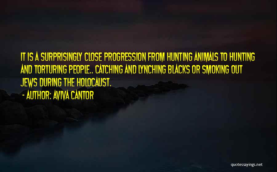 Aviva Cantor Quotes: It Is A Surprisingly Close Progression From Hunting Animals To Hunting And Torturing People.. Catching And Lynching Blacks Or Smoking