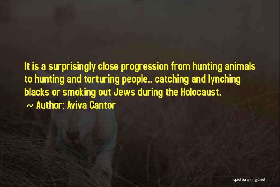 Aviva Cantor Quotes: It Is A Surprisingly Close Progression From Hunting Animals To Hunting And Torturing People.. Catching And Lynching Blacks Or Smoking