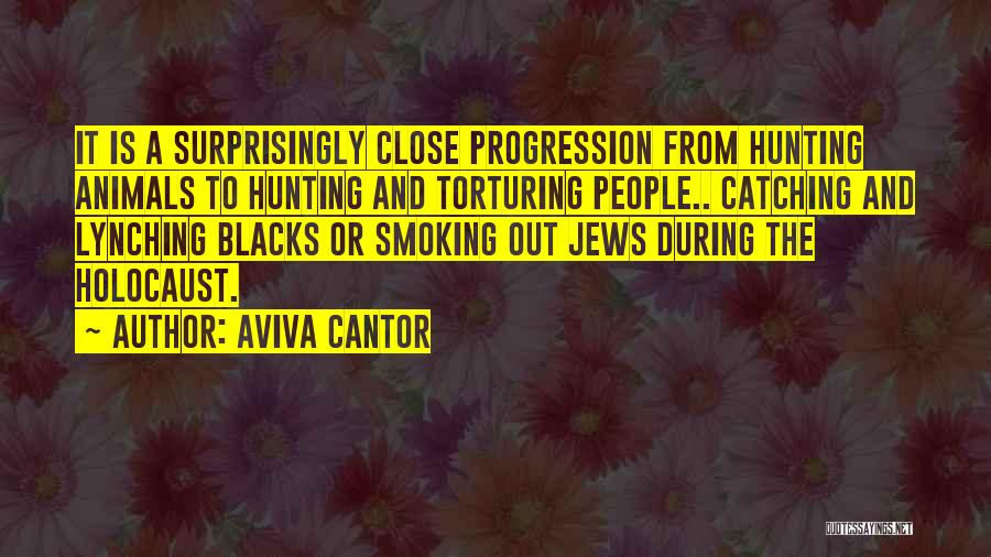 Aviva Cantor Quotes: It Is A Surprisingly Close Progression From Hunting Animals To Hunting And Torturing People.. Catching And Lynching Blacks Or Smoking