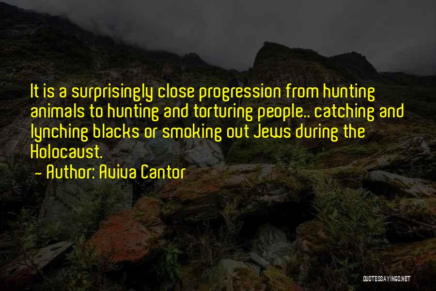 Aviva Cantor Quotes: It Is A Surprisingly Close Progression From Hunting Animals To Hunting And Torturing People.. Catching And Lynching Blacks Or Smoking