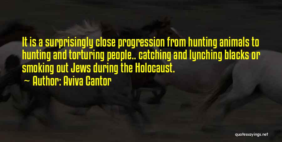 Aviva Cantor Quotes: It Is A Surprisingly Close Progression From Hunting Animals To Hunting And Torturing People.. Catching And Lynching Blacks Or Smoking