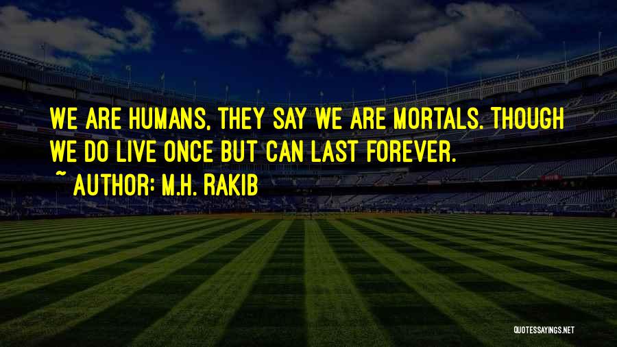 M.H. Rakib Quotes: We Are Humans, They Say We Are Mortals. Though We Do Live Once But Can Last Forever.