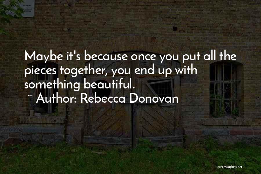 Rebecca Donovan Quotes: Maybe It's Because Once You Put All The Pieces Together, You End Up With Something Beautiful.