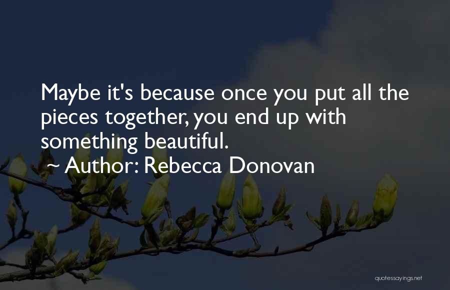 Rebecca Donovan Quotes: Maybe It's Because Once You Put All The Pieces Together, You End Up With Something Beautiful.